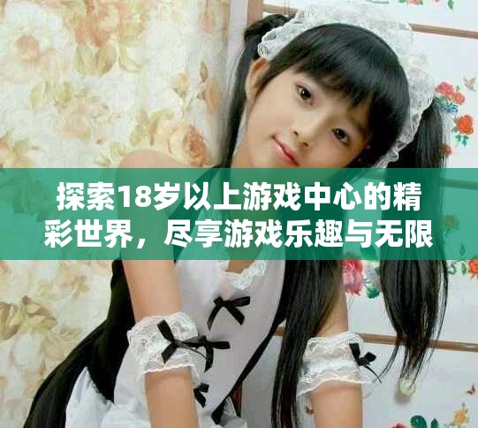探索18岁以上游戏中心的精彩世界，尽享游戏乐趣与无限挑战