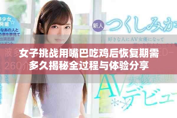 女子挑战用嘴巴吃鸡后恢复期需多久揭秘全过程与体验分享