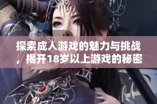 探索成人游戏的魅力与挑战，揭开18岁以上游戏的秘密世界