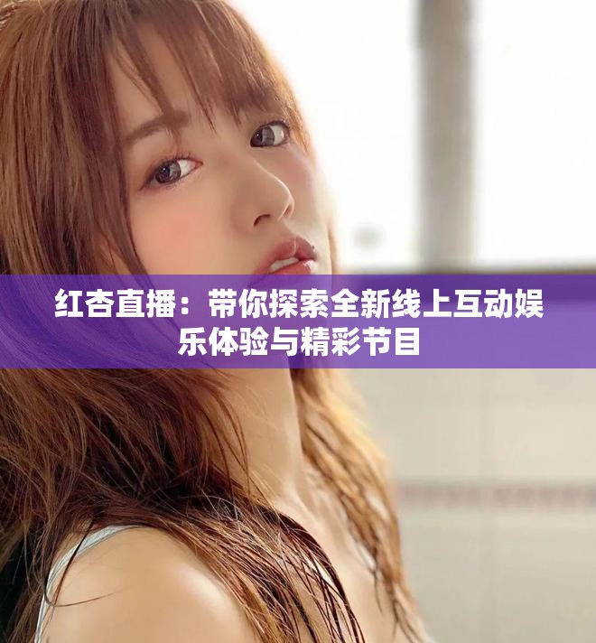 红杏直播：带你探索全新线上互动娱乐体验与精彩节目