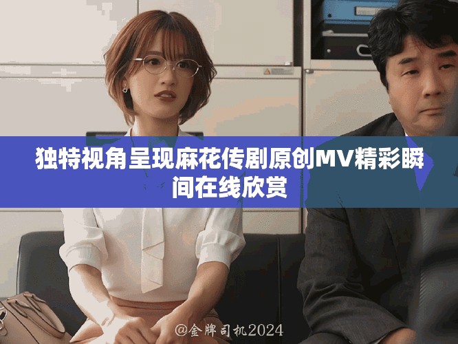 独特视角呈现麻花传剧原创MV精彩瞬间在线欣赏