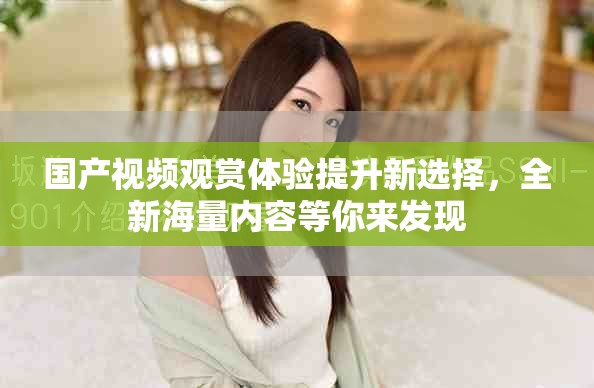 国产视频观赏体验提升新选择，全新海量内容等你来发现