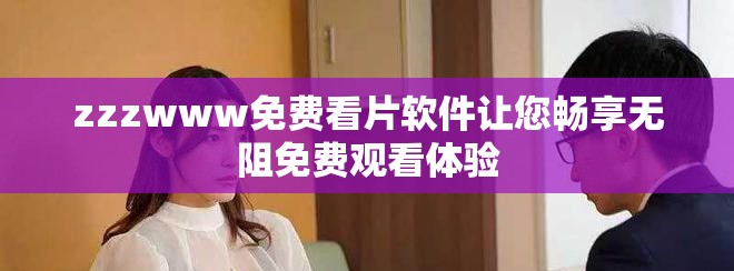zzzwww免费看片软件让您畅享无阻免费观看体验