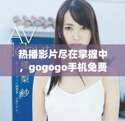 热播影片尽在掌握中，gogogo手机免费在线观看畅享好电影