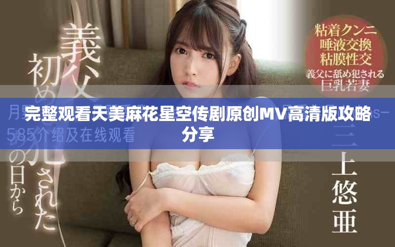 完整观看天美麻花星空传剧原创MV高清版攻略分享