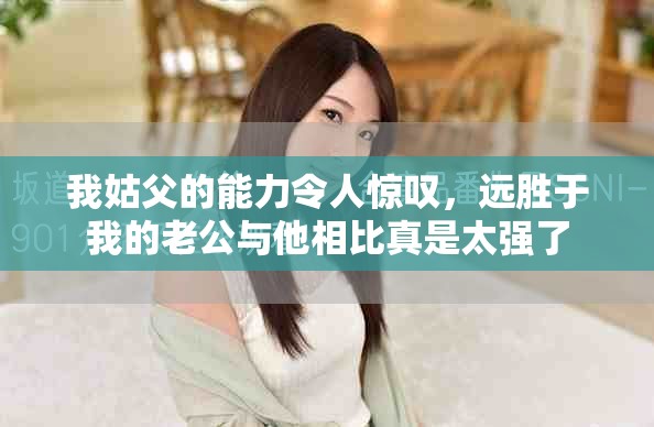 我姑父的能力令人惊叹，远胜于我的老公与他相比真是太强了