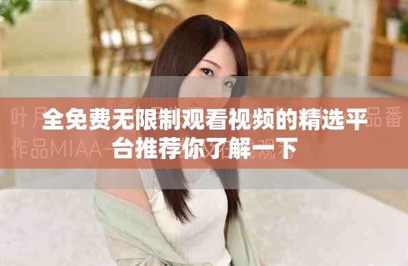 全免费无限制观看视频的精选平台推荐你了解一下