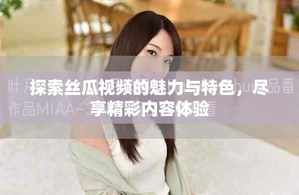 探索丝瓜视频的魅力与特色，尽享精彩内容体验