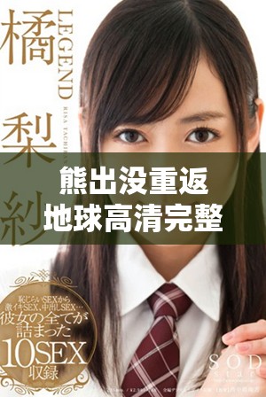熊出没重返地球高清完整版在线观看，尽享精彩冒险之旅