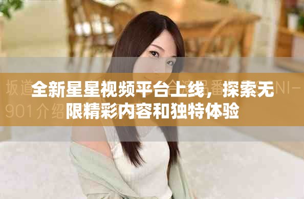 全新星星视频平台上线，探索无限精彩内容和独特体验