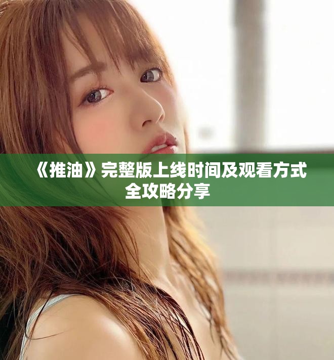 《推油》完整版上线时间及观看方式全攻略分享