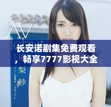 长安诺剧集免费观看，畅享7777影视大全的精彩内容