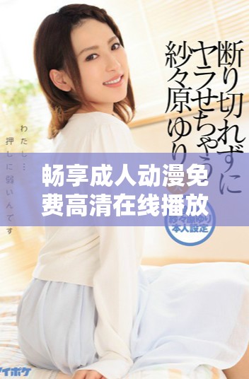 畅享成人动漫免费高清在线播放，尽在这里等你欣赏