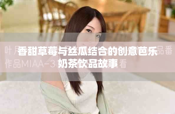 香甜草莓与丝瓜结合的创意芭乐奶茶饮品故事