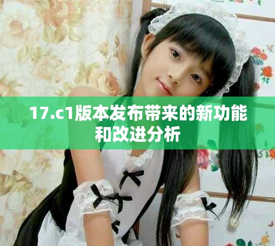 17.c1版本发布带来的新功能和改进分析