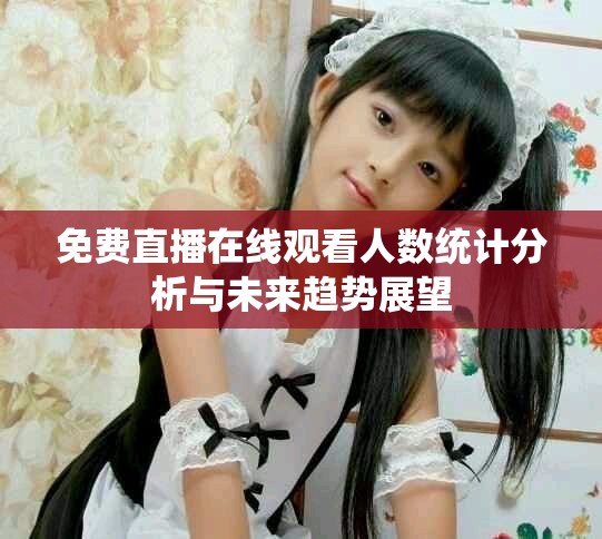 免费直播在线观看人数统计分析与未来趋势展望