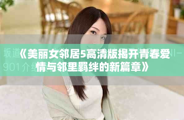 《美丽女邻居5高清版揭开青春爱情与邻里羁绊的新篇章》