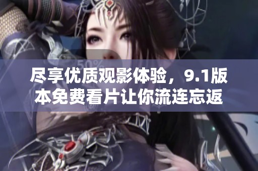 尽享优质观影体验，9.1版本免费看片让你流连忘返