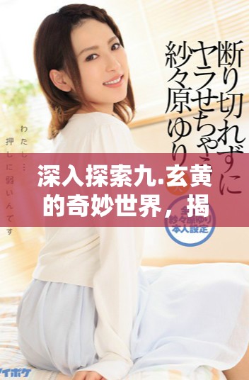 深入探索九.玄黄的奇妙世界，揭示其背后的神秘真相与意义