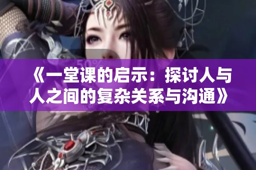 《一堂课的启示：探讨人与人之间的复杂关系与沟通》