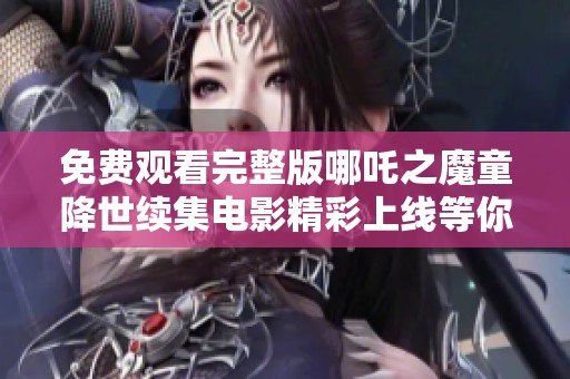 免费观看完整版哪吒之魔童降世续集电影精彩上线等你来欣赏