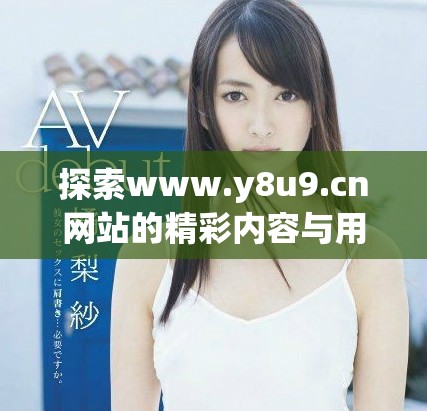 探索www.y8u9.cn网站的精彩内容与用户体验分享