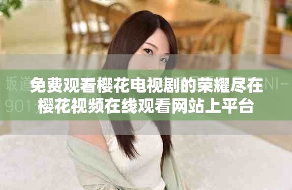 免费观看樱花电视剧的荣耀尽在樱花视频在线观看网站上平台