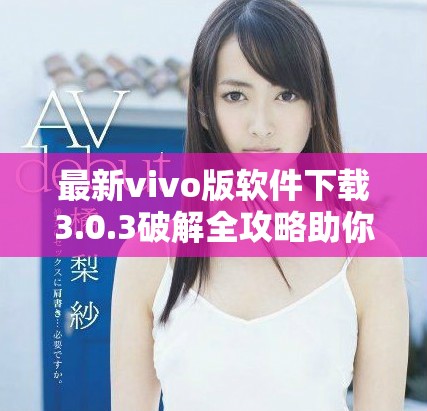 最新vivo版软件下载3.0.3破解全攻略助你轻松获取免费资源