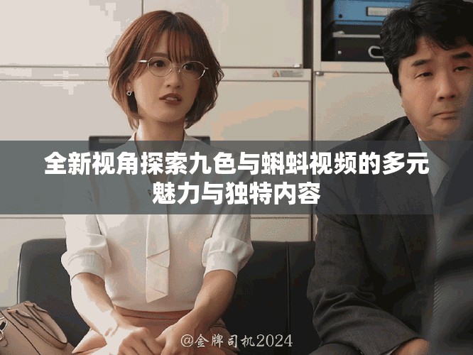 全新视角探索九色与蝌蚪视频的多元魅力与独特内容