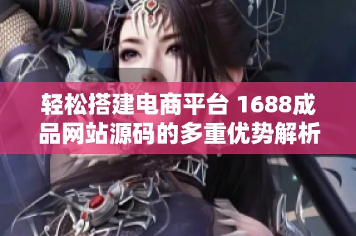 轻松搭建电商平台 1688成品网站源码的多重优势解析