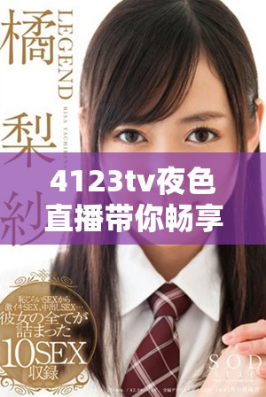 4123tv夜色直播带你畅享多彩夜晚精彩内容分享
