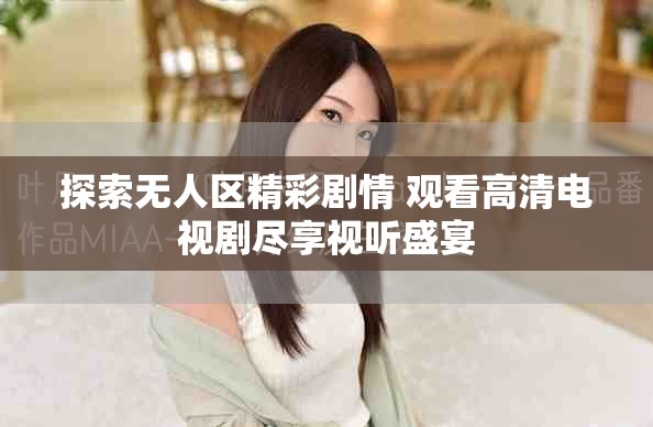 探索无人区精彩剧情 观看高清电视剧尽享视听盛宴