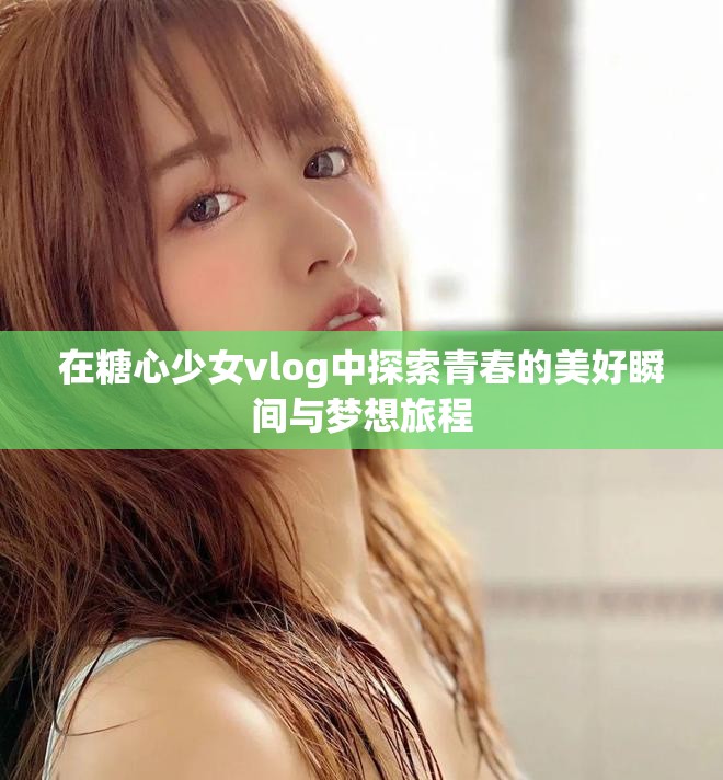 在糖心少女vlog中探索青春的美好瞬间与梦想旅程