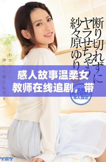 感人故事温柔女教师在线追剧，带你领略教育的力量与温暖