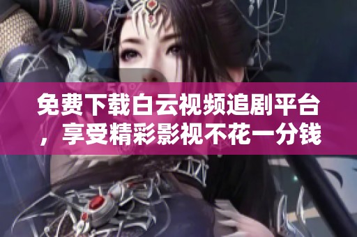免费下载白云视频追剧平台，享受精彩影视不花一分钱