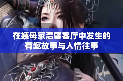 在姨母家温馨客厅中发生的有趣故事与人情往事