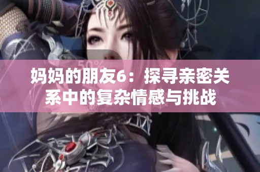妈妈的朋友6：探寻亲密关系中的复杂情感与挑战