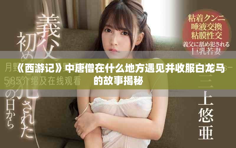 《西游记》中唐僧在什么地方遇见并收服白龙马的故事揭秘