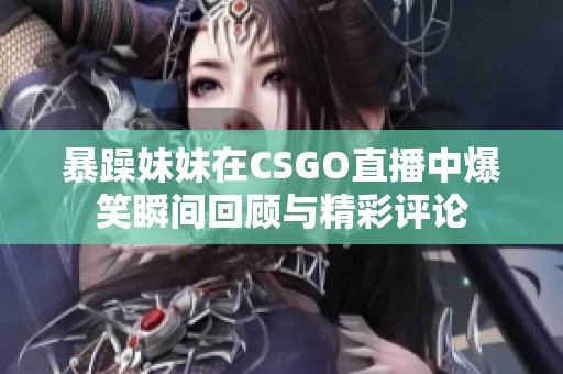 暴躁妹妹在CSGO直播中爆笑瞬间回顾与精彩评论