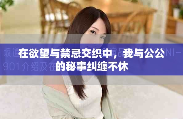 在欲望与禁忌交织中，我与公公的秘事纠缠不休