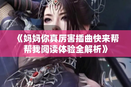 《妈妈你真厉害插曲快来帮帮我阅读体验全解析》