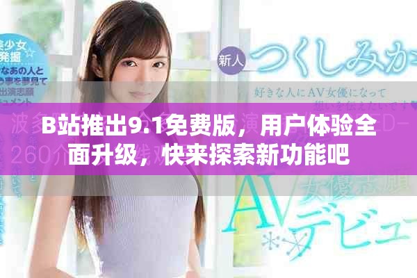 B站推出9.1免费版，用户体验全面升级，快来探索新功能吧