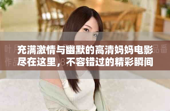 充满激情与幽默的高清妈妈电影尽在这里，不容错过的精彩瞬间