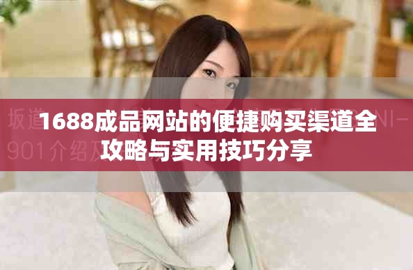 1688成品网站的便捷购买渠道全攻略与实用技巧分享