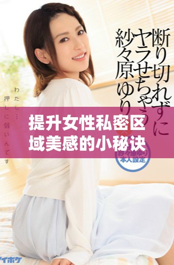 提升女性私密区域美感的小秘诀，让你更加自信迷人绽放光彩