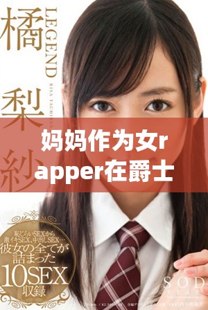 妈妈作为女rapper在爵士与嘻哈音乐界的崛起与影响力探索