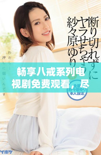 畅享八戒系列电视剧免费观看，尽在这里带你领略精彩故事！