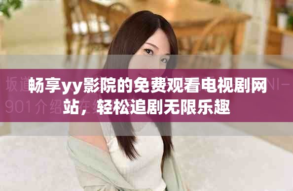 畅享yy影院的免费观看电视剧网站，轻松追剧无限乐趣