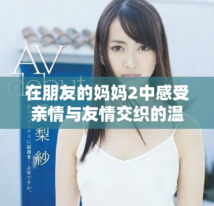 在朋友的妈妈2中感受亲情与友情交织的温暖瞬间