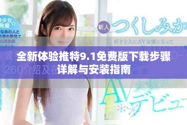 全新体验推特9.1免费版下载步骤详解与安装指南